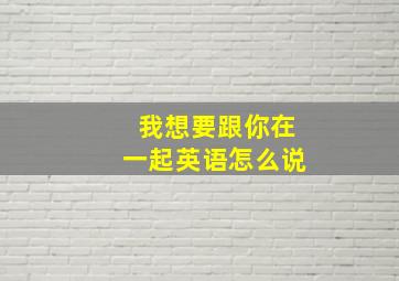 我想要跟你在一起英语怎么说