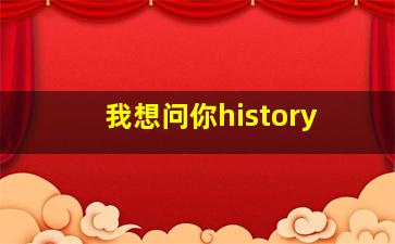 我想问你history