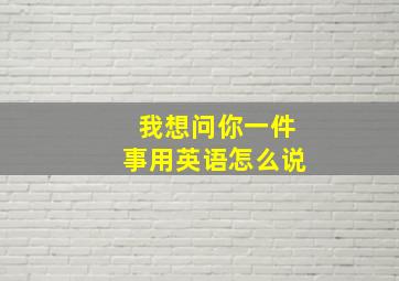 我想问你一件事用英语怎么说