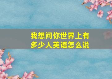 我想问你世界上有多少人英语怎么说