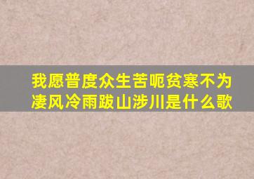 我愿普度众生苦呃贫寒不为凄风冷雨跋山涉川是什么歌