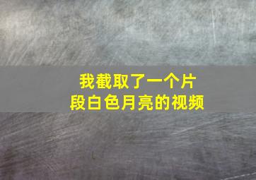 我截取了一个片段白色月亮的视频