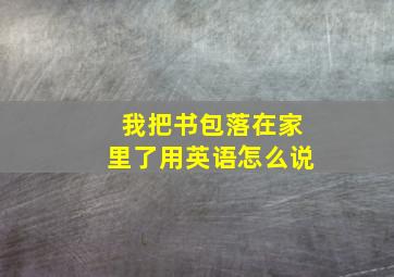 我把书包落在家里了用英语怎么说