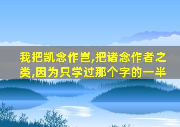 我把凯念作岂,把诸念作者之类,因为只学过那个字的一半