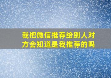 我把微信推荐给别人对方会知道是我推荐的吗