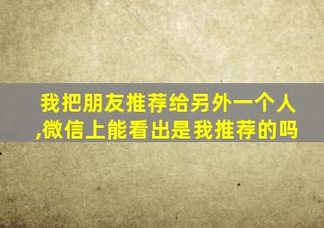 我把朋友推荐给另外一个人,微信上能看出是我推荐的吗