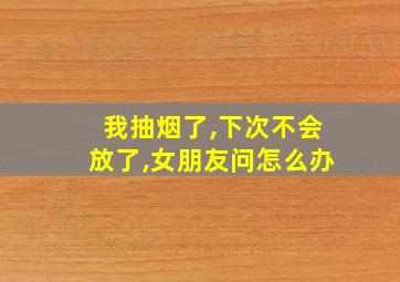 我抽烟了,下次不会放了,女朋友问怎么办