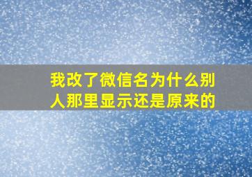 我改了微信名为什么别人那里显示还是原来的