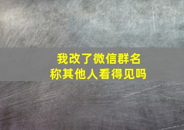 我改了微信群名称其他人看得见吗