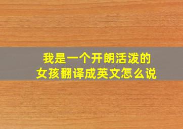 我是一个开朗活泼的女孩翻译成英文怎么说