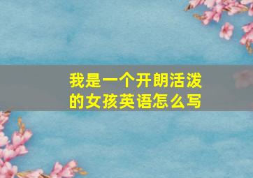 我是一个开朗活泼的女孩英语怎么写