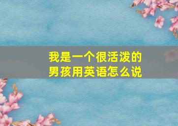 我是一个很活泼的男孩用英语怎么说