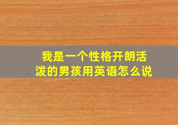 我是一个性格开朗活泼的男孩用英语怎么说