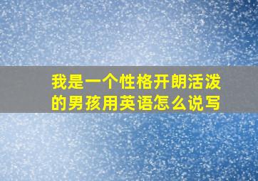 我是一个性格开朗活泼的男孩用英语怎么说写