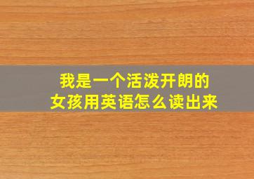 我是一个活泼开朗的女孩用英语怎么读出来