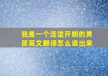 我是一个活泼开朗的男孩英文翻译怎么读出来