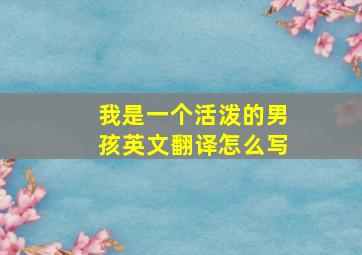 我是一个活泼的男孩英文翻译怎么写