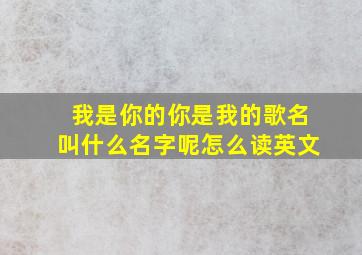 我是你的你是我的歌名叫什么名字呢怎么读英文