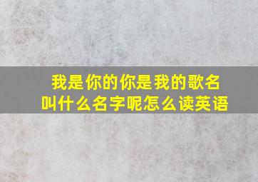 我是你的你是我的歌名叫什么名字呢怎么读英语