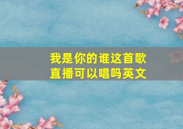 我是你的谁这首歌直播可以唱吗英文