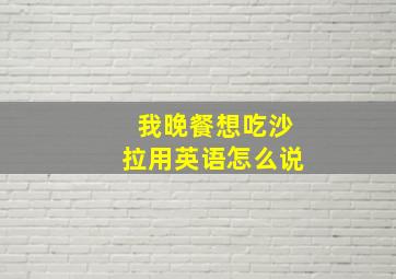 我晚餐想吃沙拉用英语怎么说