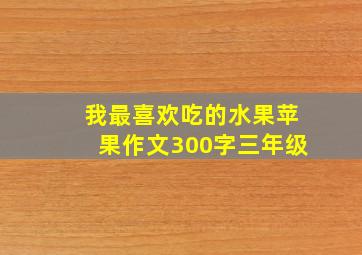 我最喜欢吃的水果苹果作文300字三年级