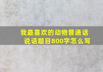 我最喜欢的动物普通话说话题目800字怎么写