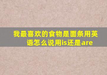 我最喜欢的食物是面条用英语怎么说用is还是are