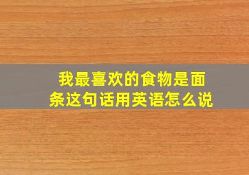 我最喜欢的食物是面条这句话用英语怎么说