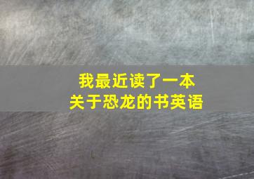 我最近读了一本关于恐龙的书英语