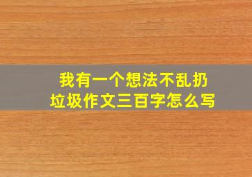 我有一个想法不乱扔垃圾作文三百字怎么写