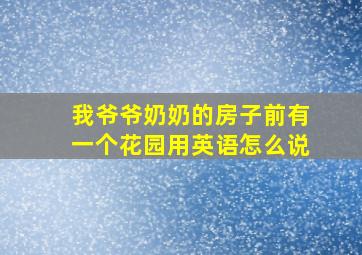 我爷爷奶奶的房子前有一个花园用英语怎么说