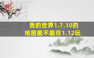 我的世界1.7.10的地图能不能在1.12玩