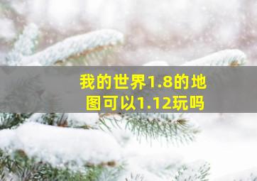 我的世界1.8的地图可以1.12玩吗