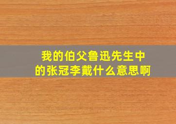 我的伯父鲁迅先生中的张冠李戴什么意思啊