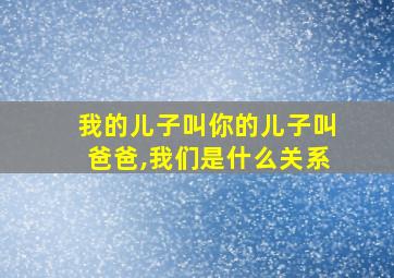 我的儿子叫你的儿子叫爸爸,我们是什么关系