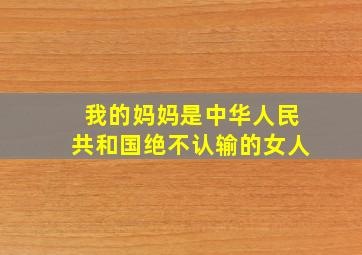 我的妈妈是中华人民共和国绝不认输的女人