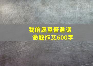 我的愿望普通话命题作文600字