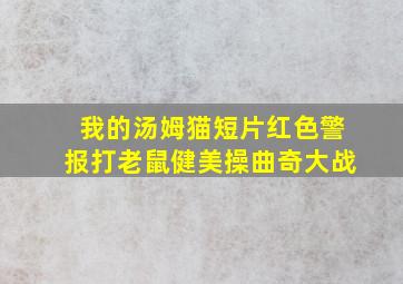 我的汤姆猫短片红色警报打老鼠健美操曲奇大战