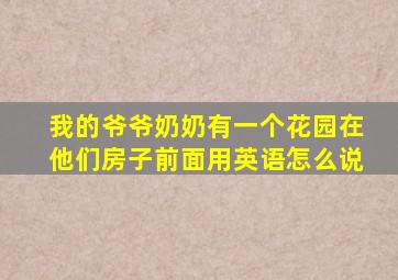 我的爷爷奶奶有一个花园在他们房子前面用英语怎么说