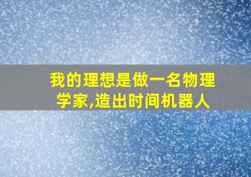 我的理想是做一名物理学家,造出时间机器人