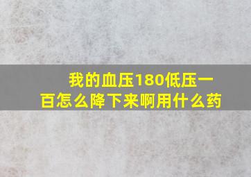 我的血压180低压一百怎么降下来啊用什么药