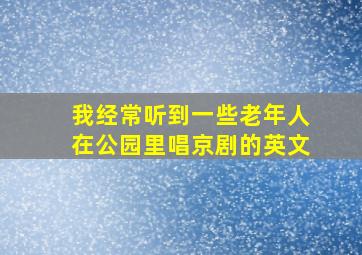 我经常听到一些老年人在公园里唱京剧的英文