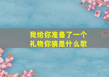 我给你准备了一个礼物你猜是什么歌