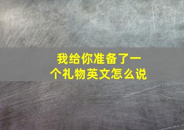 我给你准备了一个礼物英文怎么说