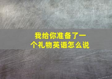 我给你准备了一个礼物英语怎么说