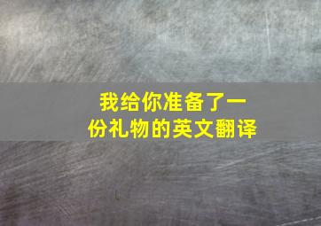 我给你准备了一份礼物的英文翻译