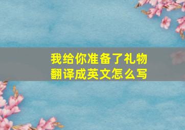 我给你准备了礼物翻译成英文怎么写