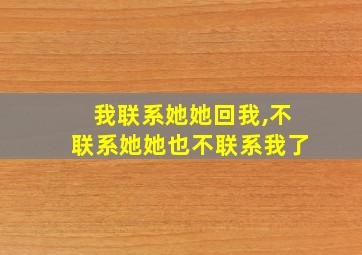 我联系她她回我,不联系她她也不联系我了