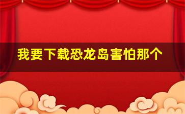 我要下载恐龙岛害怕那个